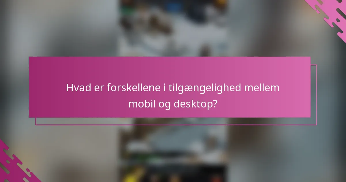 Hvad er forskellene i tilgængelighed mellem mobil og desktop?