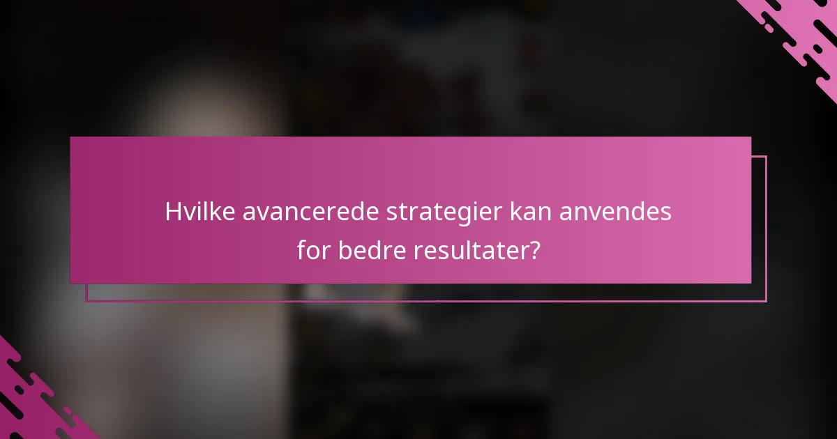 Hvilke avancerede strategier kan anvendes for bedre resultater?